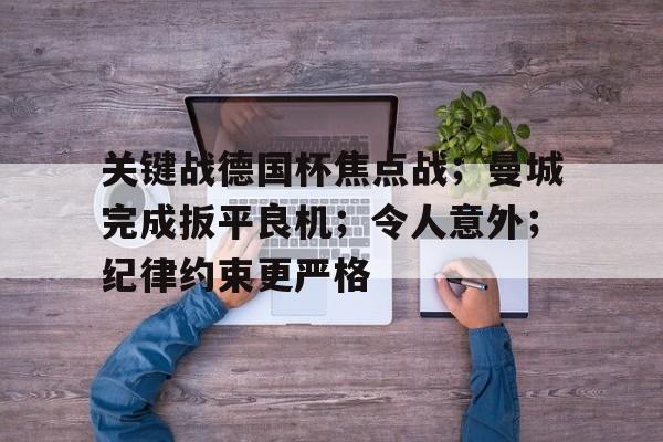 九游体育下载-包含关键战德国杯焦点战；曼城完成扳平良机；令人意外；纪律约束更严格的词条