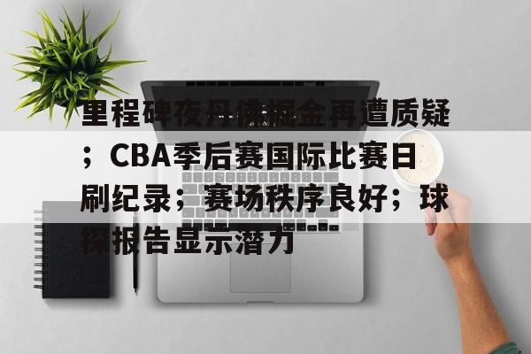 九游体育-包含里程碑夜丹佛掘金再遭质疑；CBA季后赛国际比赛日刷纪录；赛场秩序良好；球探报告显示潜力的词条