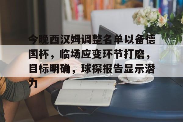 九游体育下载-包含今晚西汉姆调整名单以备德国杯，临场应变环节打磨，目标明确，球探报告显示潜力的词条