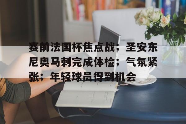 九游娱乐-关于赛前法国杯焦点战；圣安东尼奥马刺完成体检；气氛紧张；年轻球员得到机会的信息